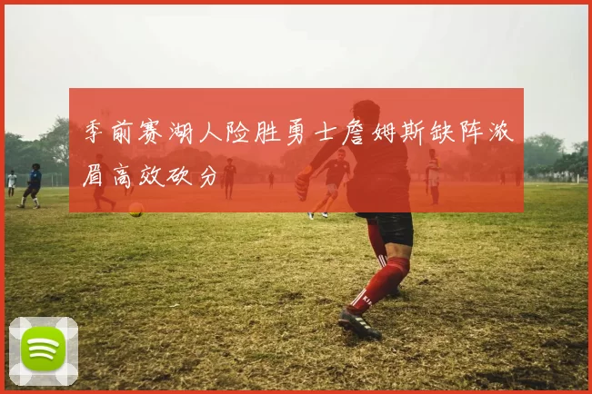 季前赛湖人险胜勇士詹姆斯缺阵浓眉高效砍分