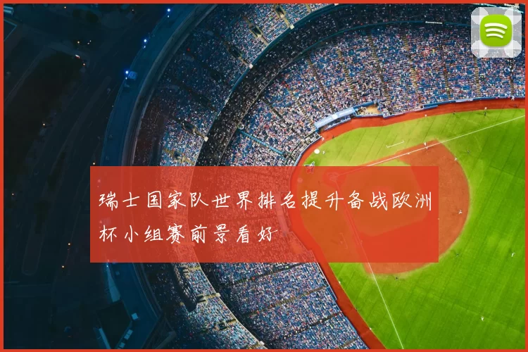 瑞士国家队世界排名提升备战欧洲杯小组赛前景看好