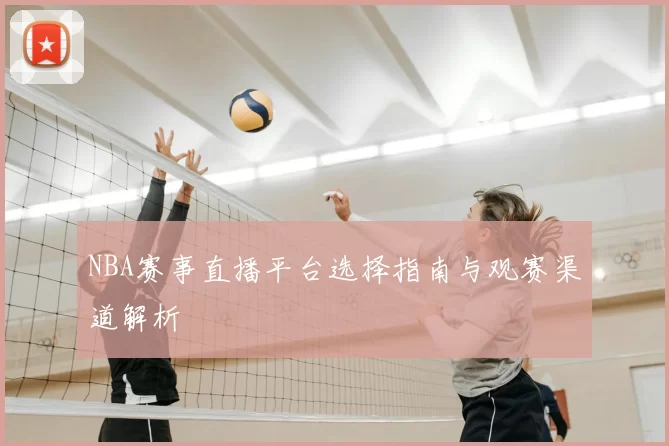 NBA赛事直播平台选择指南与观赛渠道解析