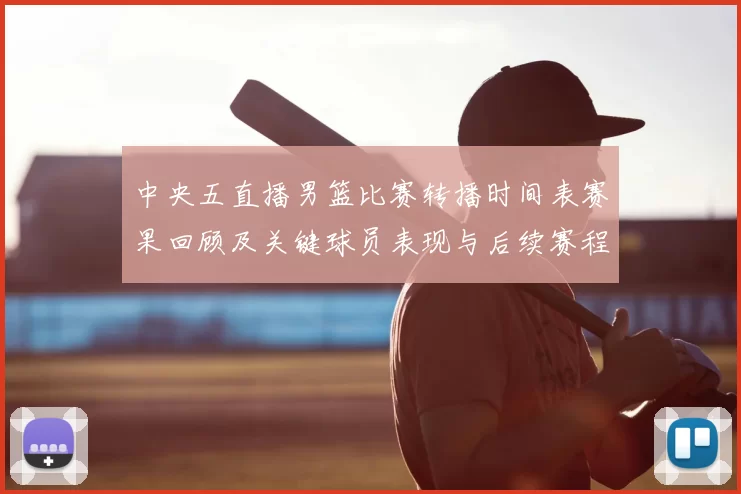 中央五直播男篮比赛转播时间表赛果回顾及关键球员表现与后续赛程