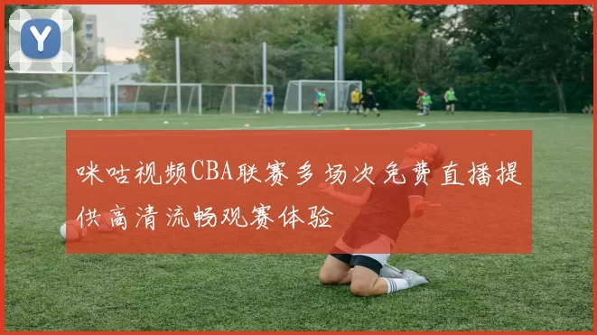 咪咕视频CBA联赛多场次免费直播提供高清流畅观赛体验