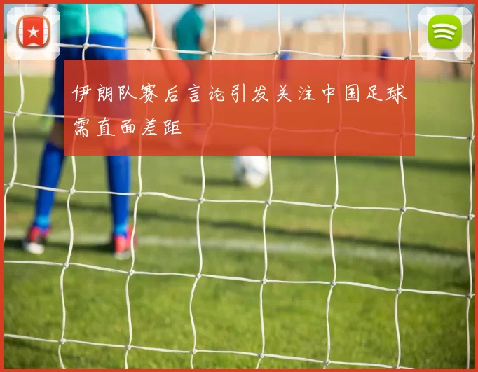 伊朗队赛后言论引发关注中国足球需直面差距