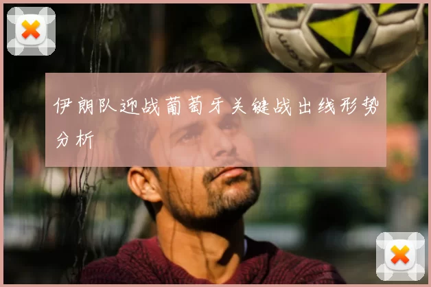 伊朗队迎战葡萄牙关键战出线形势分析