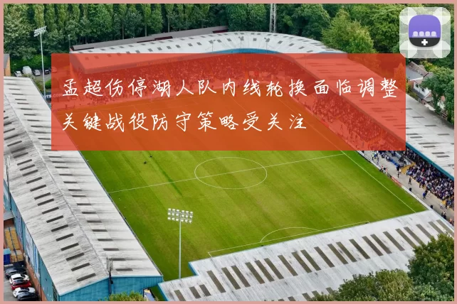 孟超伤停湖人队内线轮换面临调整关键战役防守策略受关注