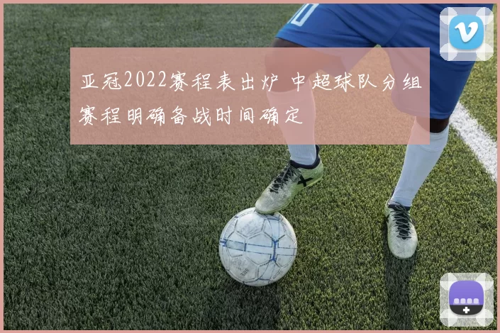 亚冠2022赛程表出炉 中超球队分组赛程明确备战时间确定