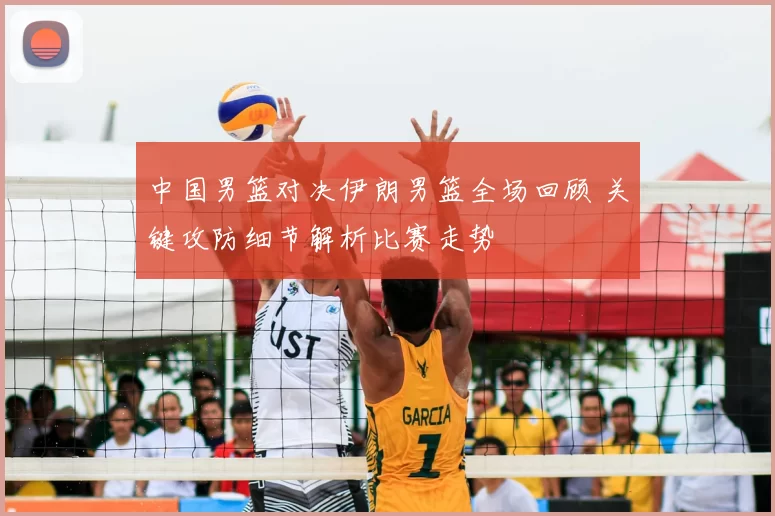 中国男篮对决伊朗男篮全场回顾 关键攻防细节解析比赛走势