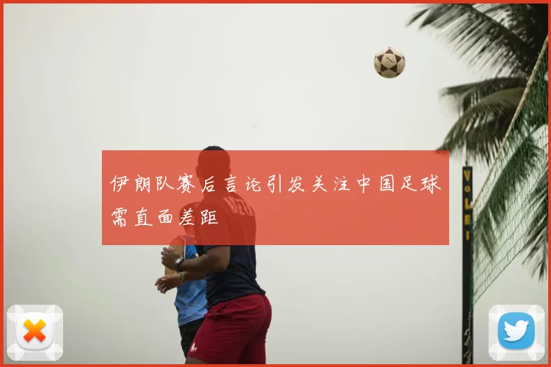 伊朗队赛后言论引发关注中国足球需直面差距