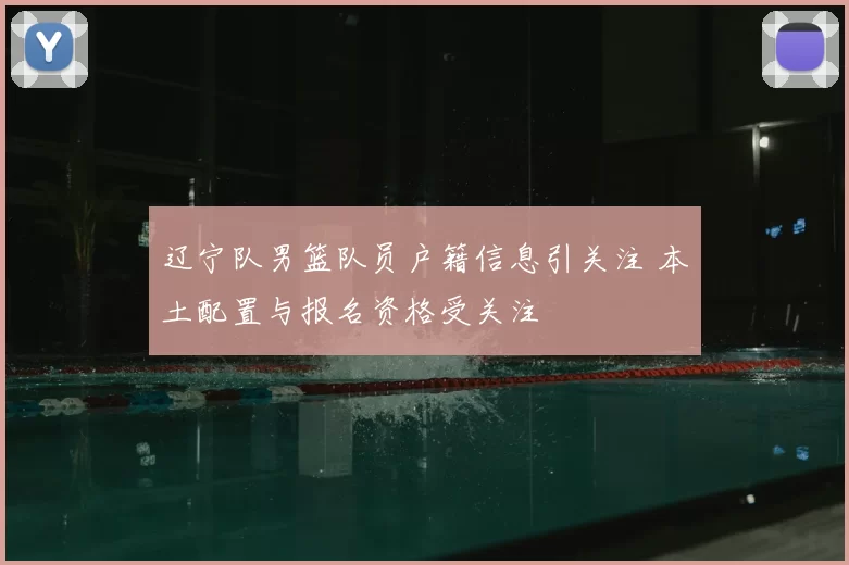 辽宁队男篮队员户籍信息引关注 本土配置与报名资格受关注
