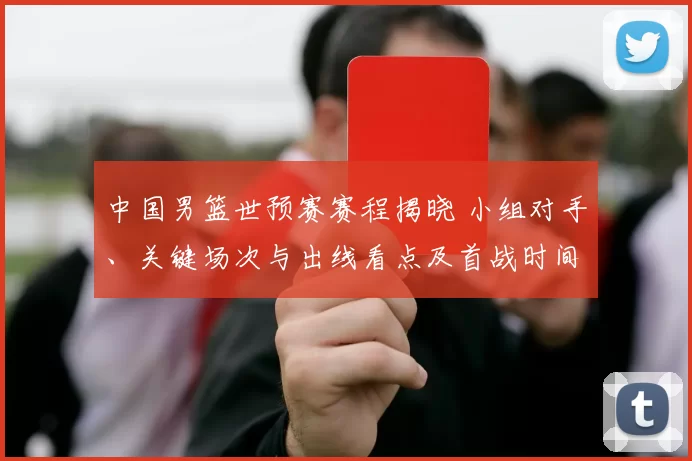 中国男篮世预赛赛程揭晓 小组对手、关键场次与出线看点及首战时间