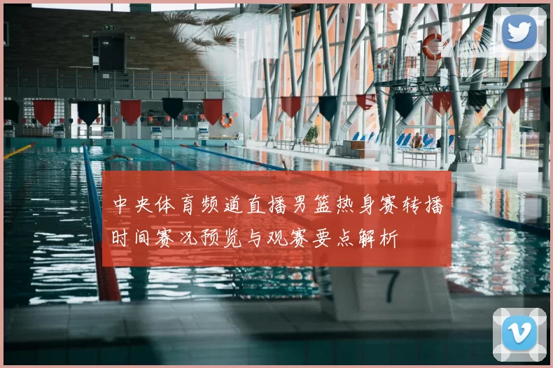 中央体育频道直播男篮热身赛转播时间赛况预览与观赛要点解析