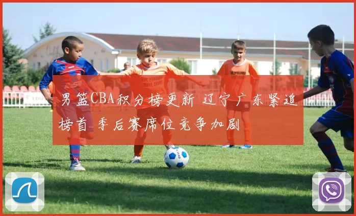 男篮CBA积分榜更新 辽宁广东紧追榜首 季后赛席位竞争加剧