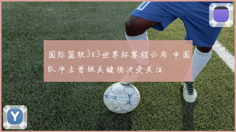 国际篮联3x3世界杯赛程公布 中国队冲击晋级关键场次受关注