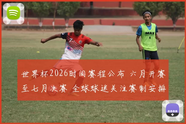 世界杯2026时间赛程公布 六月开赛至七月决赛 全球球迷关注赛制安排