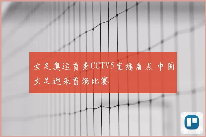 女足奥运首秀CCTV5直播看点 中国女足迎来首场比赛