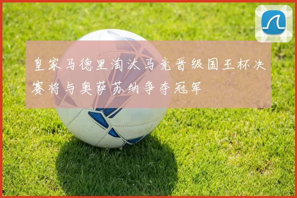 皇家马德里淘汰马竞晋级国王杯决赛将与奥萨苏纳争夺冠军