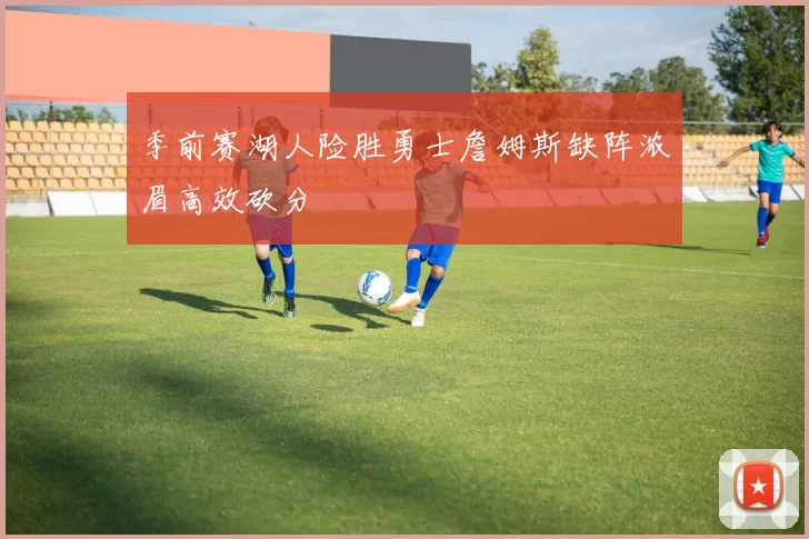 季前赛湖人险胜勇士詹姆斯缺阵浓眉高效砍分
