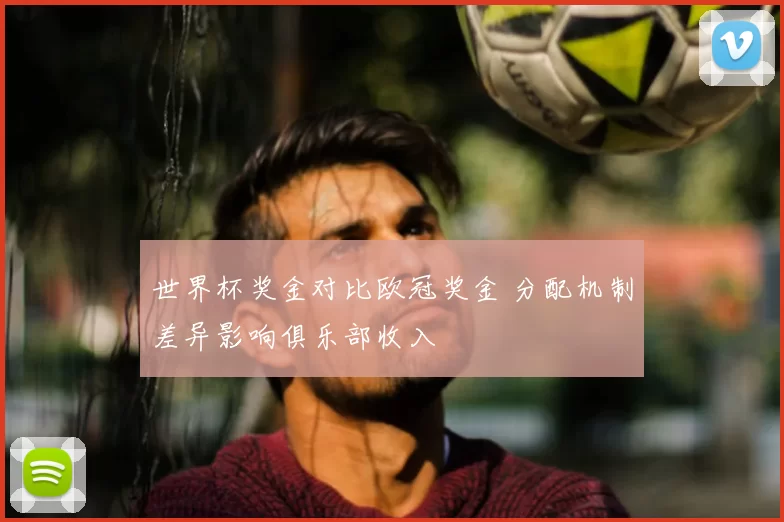 世界杯奖金对比欧冠奖金 分配机制差异影响俱乐部收入