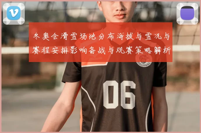 冬奥会滑雪场地分布海拔与雪况与赛程安排影响备战与观赛策略解析