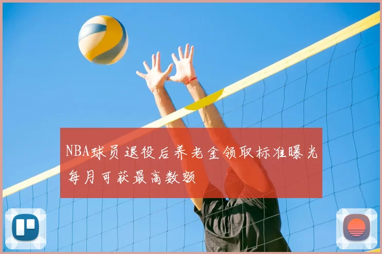 NBA球员退役后养老金领取标准曝光每月可获最高数额