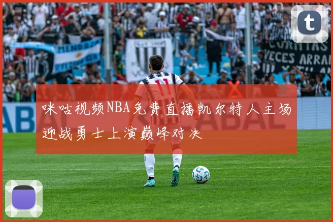 咪咕视频NBA免费直播凯尔特人主场迎战勇士上演巅峰对决