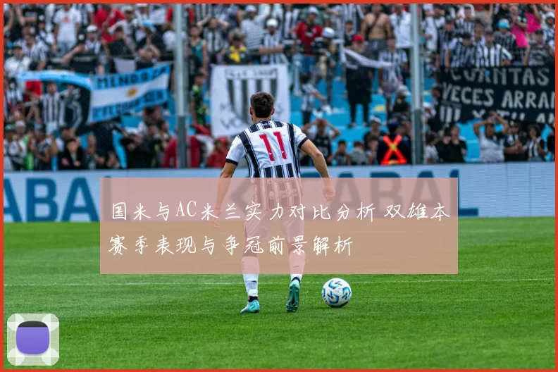 国米与AC米兰实力对比分析 双雄本赛季表现与争冠前景解析