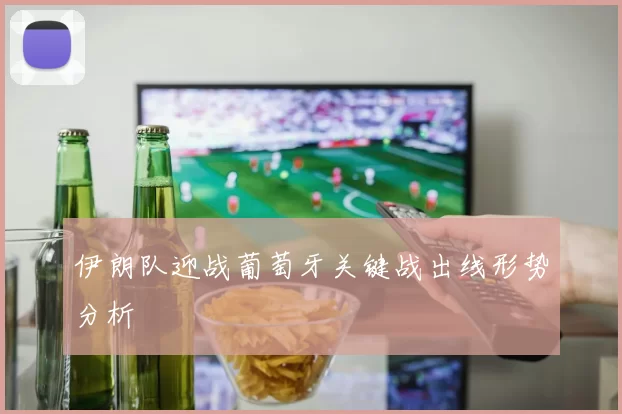 伊朗队迎战葡萄牙关键战出线形势分析
