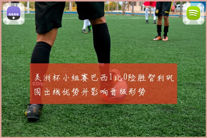 美洲杯小组赛巴西1比0险胜智利巩固出线优势并影响晋级形势