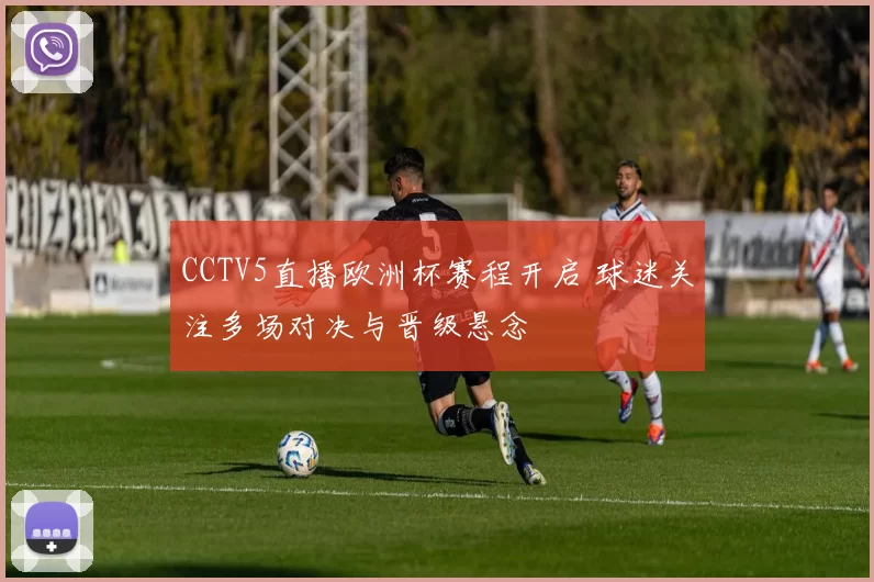 CCTV5直播欧洲杯赛程开启 球迷关注多场对决与晋级悬念