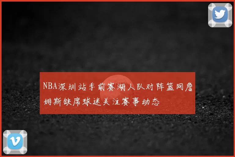 NBA深圳站季前赛湖人队对阵篮网詹姆斯缺席球迷关注赛事动态