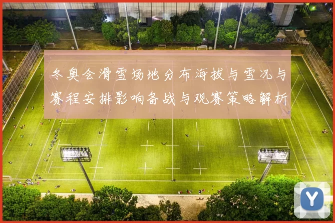 冬奥会滑雪场地分布海拔与雪况与赛程安排影响备战与观赛策略解析