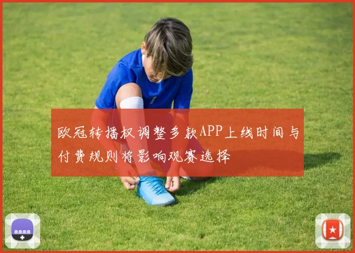 欧冠转播权调整多款APP上线时间与付费规则将影响观赛选择