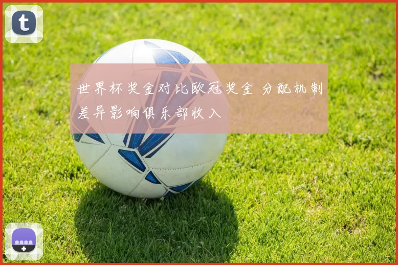 世界杯奖金对比欧冠奖金 分配机制差异影响俱乐部收入