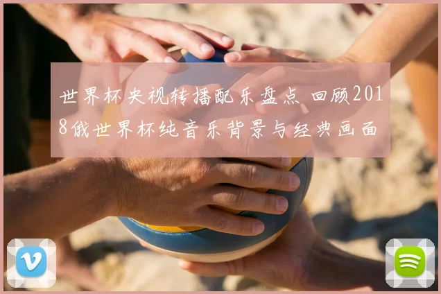 世界杯央视转播配乐盘点 回顾2018俄世界杯纯音乐背景与经典画面