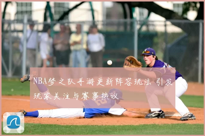NBA梦之队手游更新阵容玩法 引发玩家关注与赛事热议