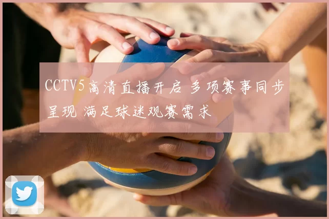 CCTV5高清直播开启 多项赛事同步呈现 满足球迷观赛需求