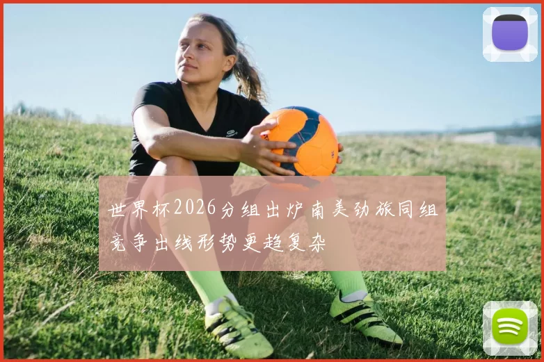 世界杯2026分组出炉南美劲旅同组竞争出线形势更趋复杂