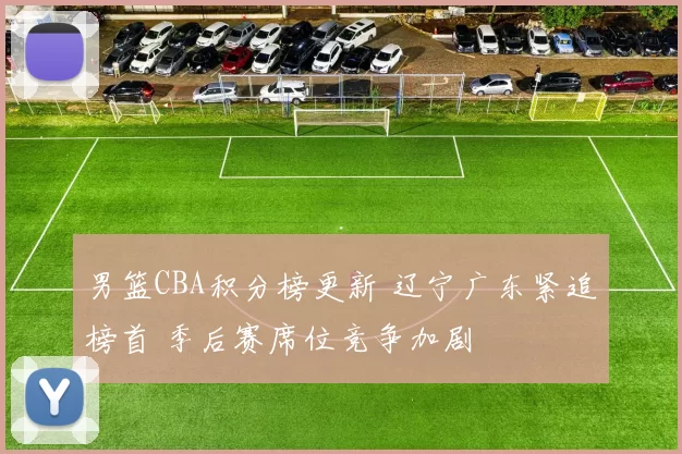男篮CBA积分榜更新 辽宁广东紧追榜首 季后赛席位竞争加剧