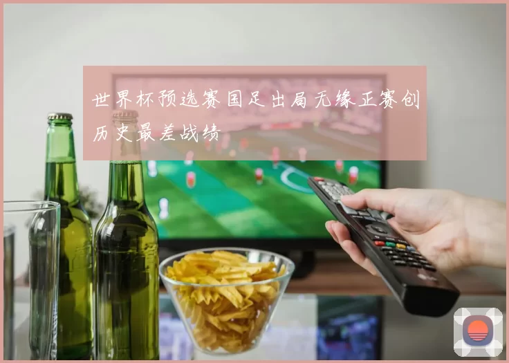 世界杯预选赛国足出局无缘正赛创历史最差战绩