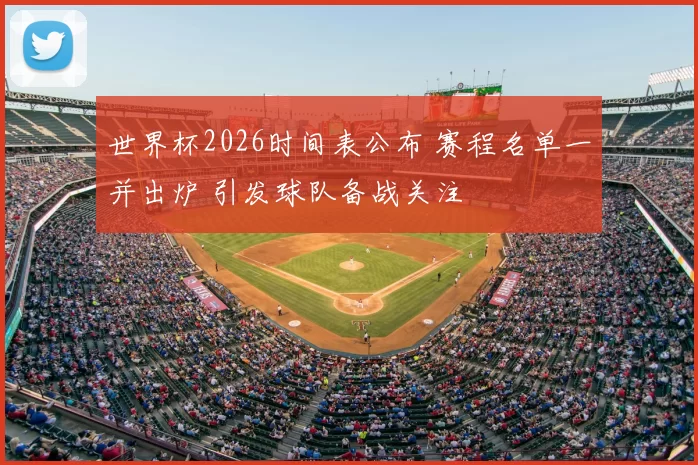 世界杯2026时间表公布 赛程名单一并出炉 引发球队备战关注