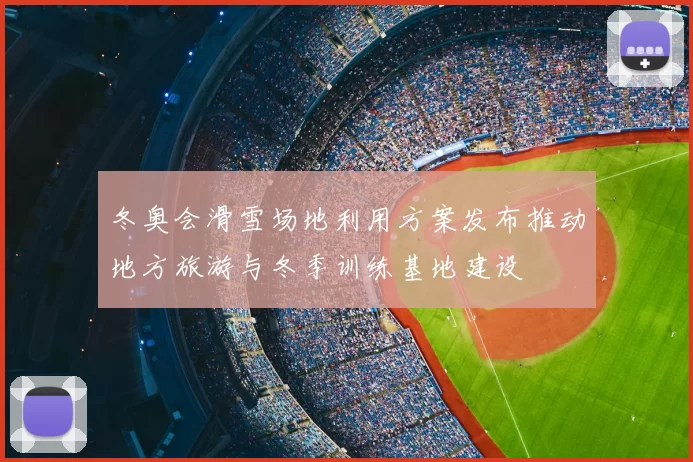 冬奥会滑雪场地利用方案发布推动地方旅游与冬季训练基地建设