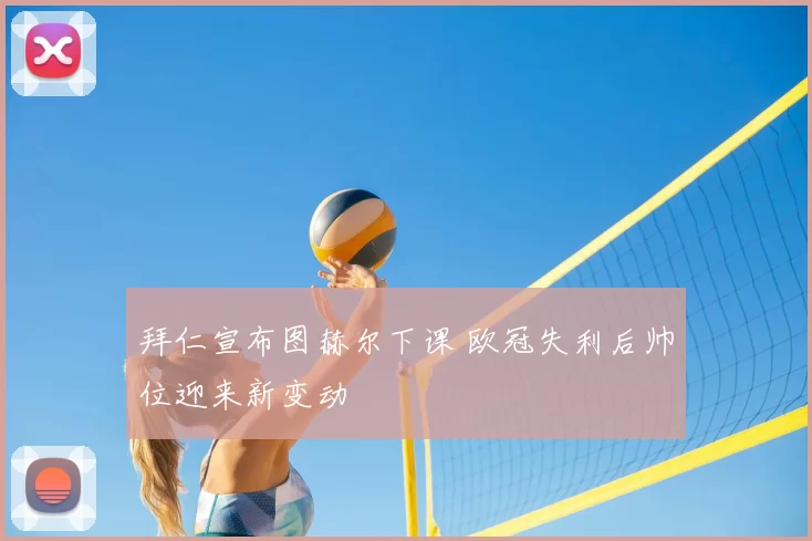 拜仁宣布图赫尔下课 欧冠失利后帅位迎来新变动