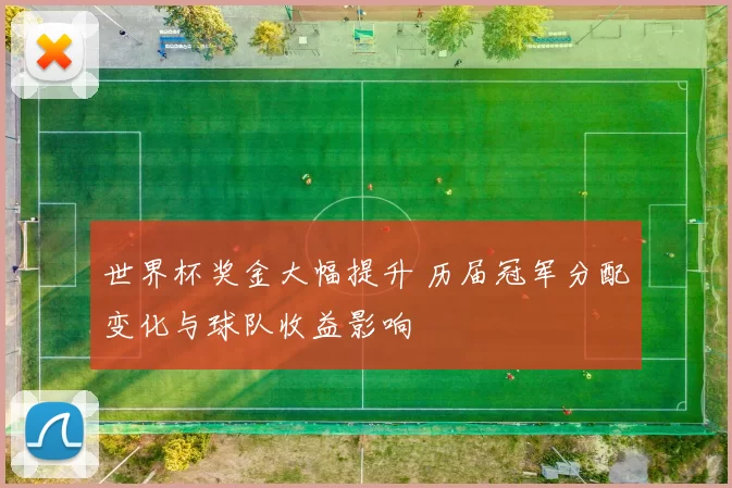 世界杯奖金大幅提升 历届冠军分配变化与球队收益影响