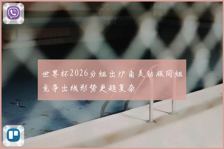 世界杯2026分组出炉南美劲旅同组竞争出线形势更趋复杂