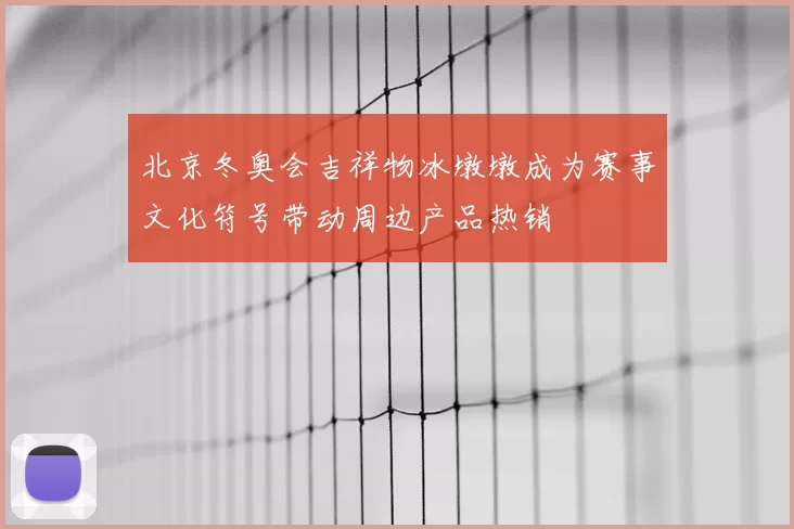 北京冬奥会吉祥物冰墩墩成为赛事文化符号带动周边产品热销