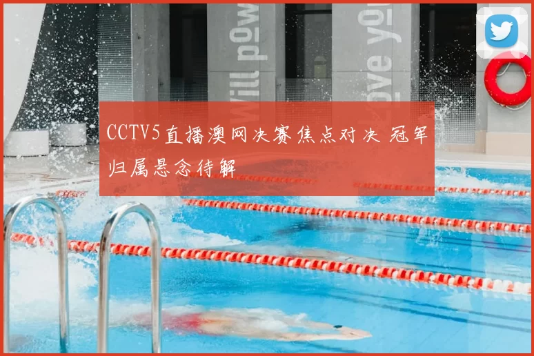 CCTV5直播澳网决赛焦点对决 冠军归属悬念待解