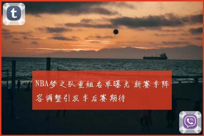 NBA梦之队重组名单曝光 新赛季阵容调整引发季后赛期待