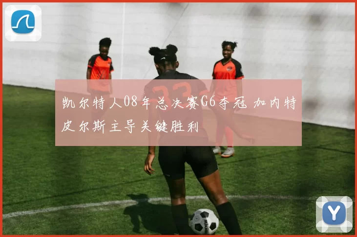 凯尔特人08年总决赛G6夺冠 加内特皮尔斯主导关键胜利