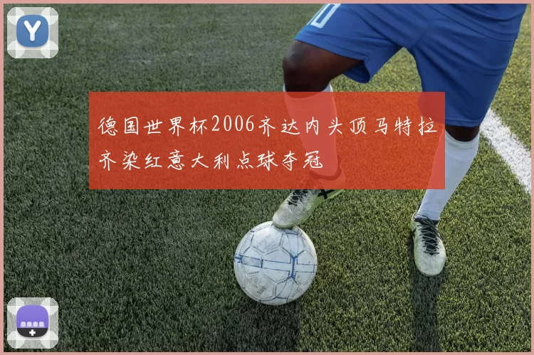 德国世界杯2006齐达内头顶马特拉齐染红意大利点球夺冠