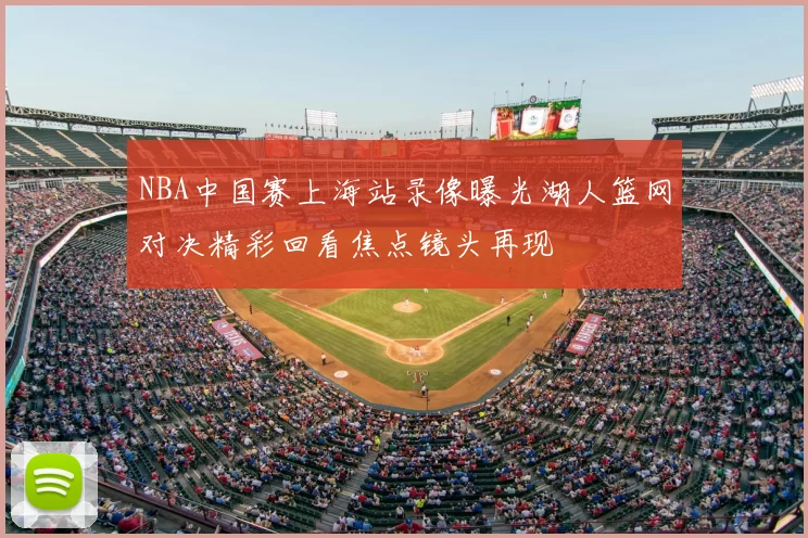 NBA中国赛上海站录像曝光湖人篮网对决精彩回看焦点镜头再现