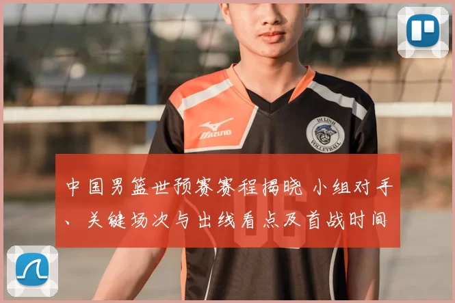 中国男篮世预赛赛程揭晓 小组对手、关键场次与出线看点及首战时间